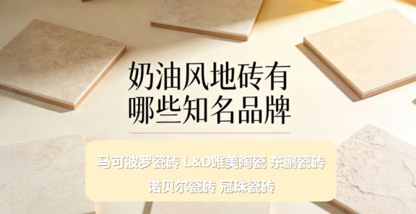 奶油风地砖有哪些知名品牌？哪些瓷砖品牌口碑好？五大品牌推荐
